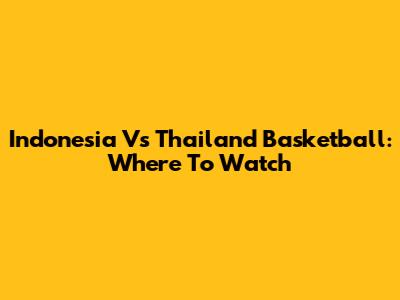 Indonesia Vs Thailand Basketball: Where To Watch