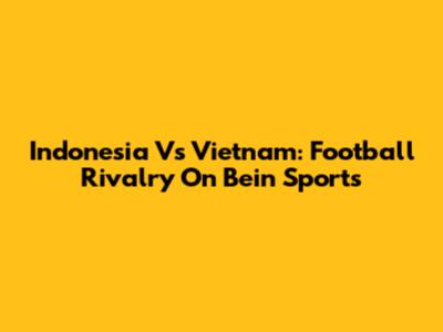Indonesia Vs Vietnam: Football Rivalry On Bein Sports