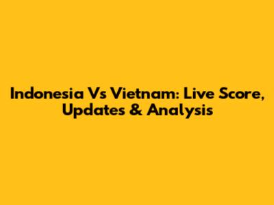 Indonesia Vs Vietnam: Live Score, Updates & Analysis