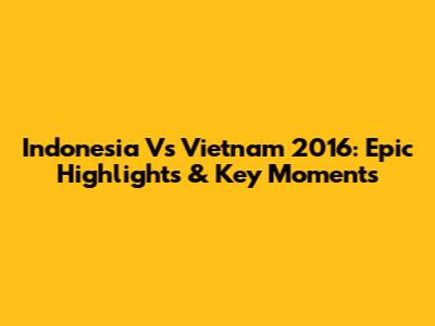 Indonesia Vs Vietnam 2016: Epic Highlights & Key Moments