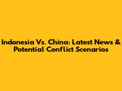 Indonesia Vs. China: Latest News & Potential Conflict Scenarios