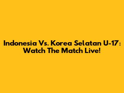Indonesia Vs. Korea Selatan U-17: Watch The Match Live!