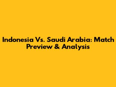 Indonesia Vs. Saudi Arabia: Match Preview & Analysis
