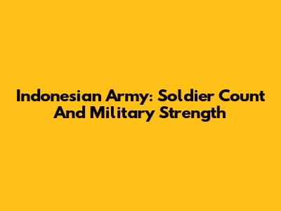 Indonesian Army: Soldier Count And Military Strength
