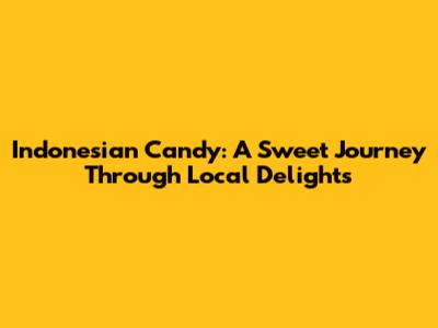 Indonesian Candy: A Sweet Journey Through Local Delights
