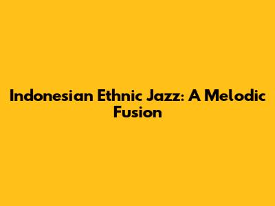 Indonesian Ethnic Jazz: A Melodic Fusion
