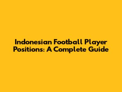 Indonesian Football Player Positions: A Complete Guide