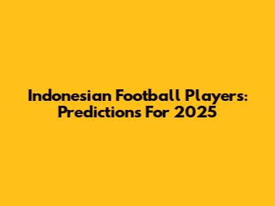 Indonesian Football Players: Predictions For 2025
