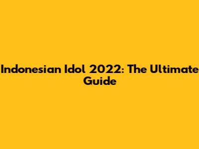 Indonesian Idol 2022: The Ultimate Guide