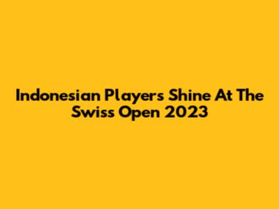Indonesian Players Shine At The Swiss Open 2023