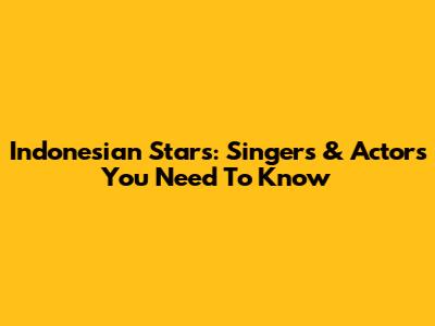 Indonesian Stars: Singers & Actors You Need To Know