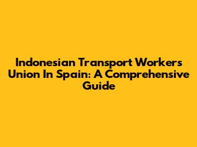 Indonesian Transport Workers Union In Spain: A Comprehensive Guide