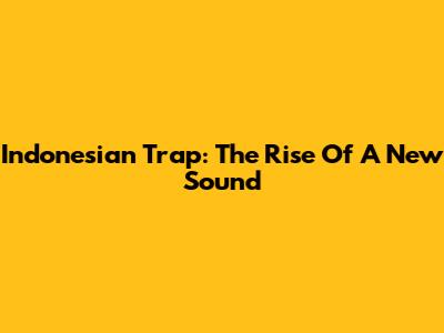 Indonesian Trap: The Rise Of A New Sound