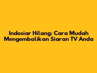 Indosiar Hilang: Cara Mudah Mengembalikan Siaran TV Anda