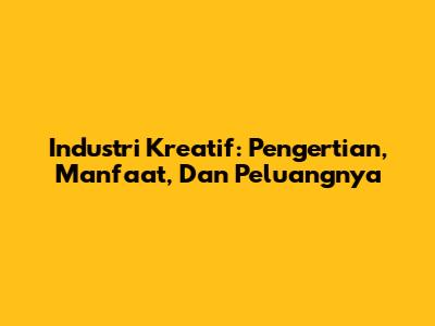 Industri Kreatif: Pengertian, Manfaat, Dan Peluangnya
