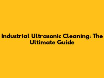 Industrial Ultrasonic Cleaning: The Ultimate Guide