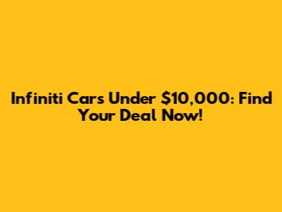 Infiniti Cars Under $10,000: Find Your Deal Now!