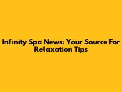 Infinity Spa News: Your Source For Relaxation Tips