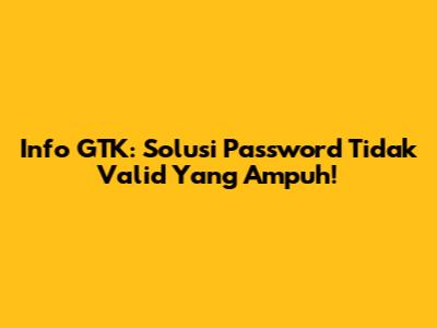 Info GTK: Solusi Password Tidak Valid Yang Ampuh!