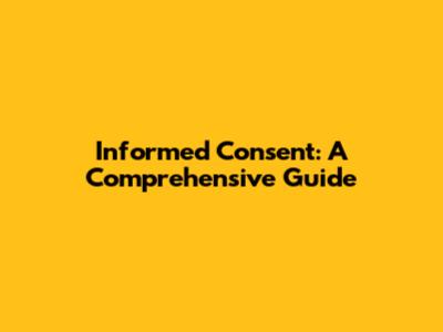 Informed Consent: A Comprehensive Guide