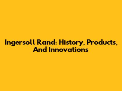 Ingersoll Rand: History, Products, And Innovations