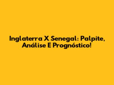 Inglaterra X Senegal: Palpite, Análise E Prognóstico!