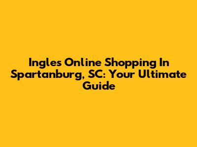 Ingles Online Shopping In Spartanburg, SC: Your Ultimate Guide