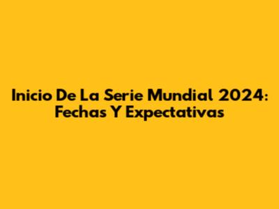 Inicio De La Serie Mundial 2024: Fechas Y Expectativas