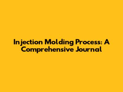 Injection Molding Process: A Comprehensive Journal