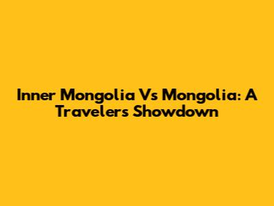 Inner Mongolia Vs Mongolia: A Traveler's Showdown