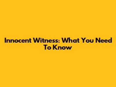 Innocent Witness: What You Need To Know