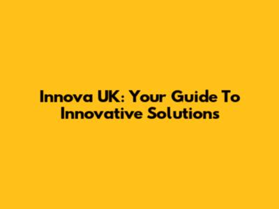 Innova UK: Your Guide To Innovative Solutions