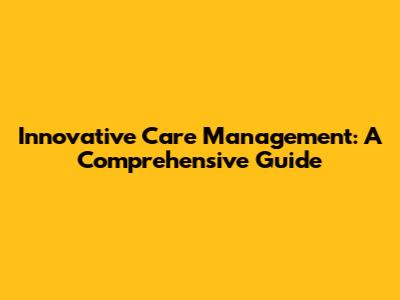 Innovative Care Management: A Comprehensive Guide