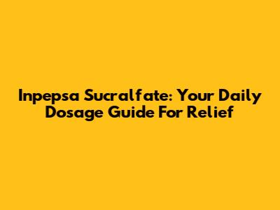 Inpepsa Sucralfate: Your Daily Dosage Guide For Relief