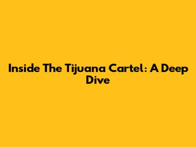 Inside The Tijuana Cartel: A Deep Dive