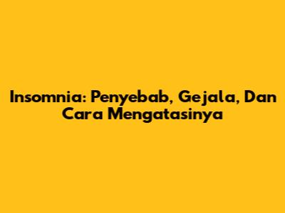 Insomnia: Penyebab, Gejala, Dan Cara Mengatasinya