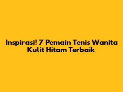 Inspirasi! 7 Pemain Tenis Wanita Kulit Hitam Terbaik