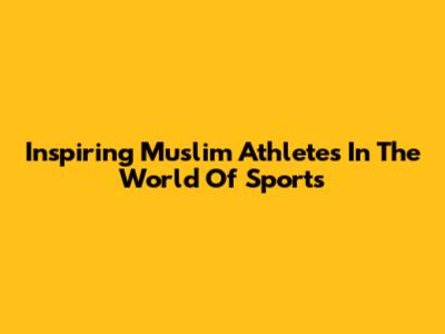 Inspiring Muslim Athletes In The World Of Sports