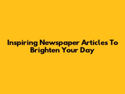 Inspiring Newspaper Articles To Brighten Your Day