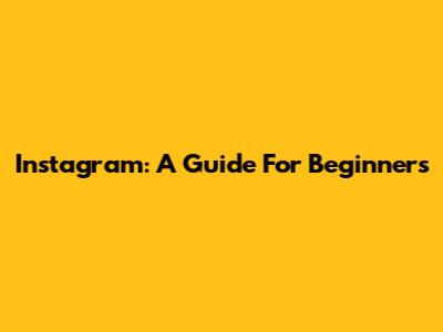 Instagram: A Guide For Beginners