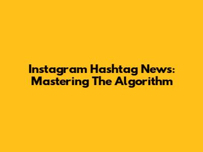 Instagram Hashtag News: Mastering The Algorithm