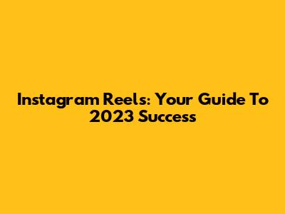 Instagram Reels: Your Guide To 2023 Success