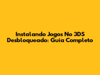 Instalando Jogos No 3DS Desbloqueado: Guia Completo