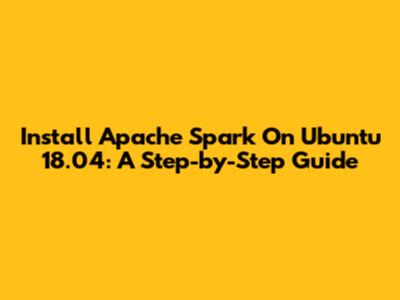 Install Apache Spark On Ubuntu 18.04: A Step-by-Step Guide