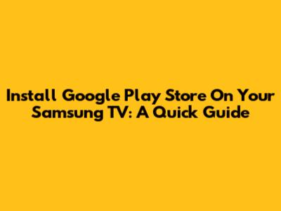 Install Google Play Store On Your Samsung TV: A Quick Guide