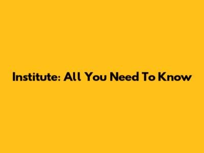 Institute: All You Need To Know