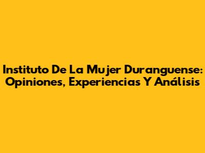 Instituto De La Mujer Duranguense: Opiniones, Experiencias Y Análisis