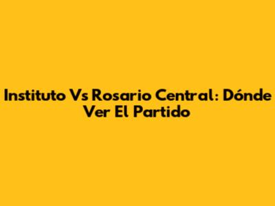 Instituto Vs Rosario Central: Dónde Ver El Partido