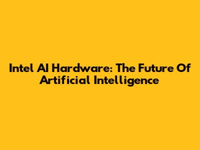 Intel AI Hardware: The Future Of Artificial Intelligence