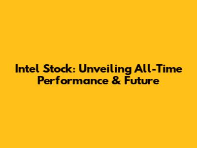Intel Stock: Unveiling All-Time Performance & Future